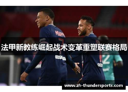法甲新教练崛起战术变革重塑联赛格局