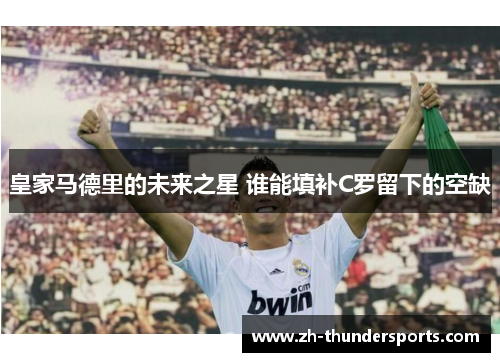 皇家马德里的未来之星 谁能填补C罗留下的空缺 皇家马德里的未来之星 谁能填补C罗留下的空缺