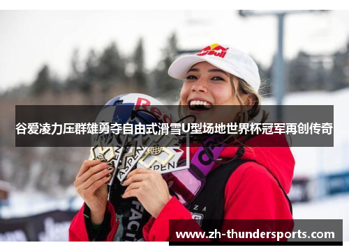 谷爱凌力压群雄勇夺自由式滑雪U型场地世界杯冠军再创传奇 谷爱凌力压群雄勇夺自由式滑雪U型场地世界杯冠军再创传奇