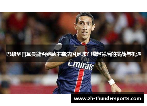 巴黎圣日耳曼能否继续主宰法国足球?崛起背后的挑战与机遇 巴黎圣日耳曼能否继续主宰法国足球?崛起背后的挑战与机遇