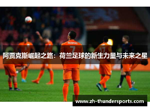 阿贾克斯崛起之路:荷兰足球的新生力量与未来之星 阿贾克斯崛起之路:荷兰足球的新生力量与未来之星