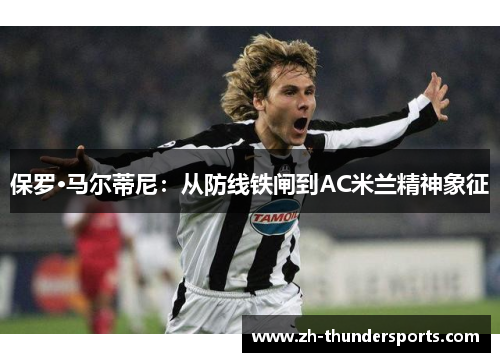 保罗·马尔蒂尼:从防线铁闸到AC米兰精神象征 保罗·马尔蒂尼:从防线铁闸到AC米兰精神象征