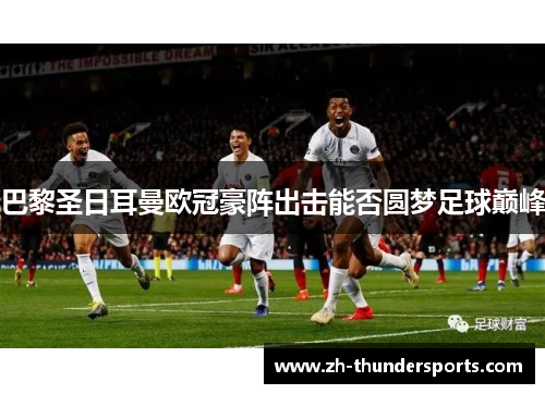 巴黎圣日耳曼欧冠豪阵出击能否圆梦足球巅峰