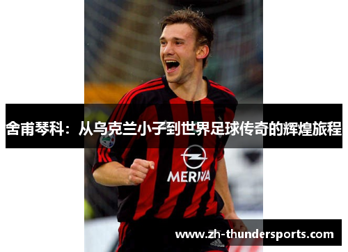 舍甫琴科：从乌克兰小子到世界足球传奇的辉煌旅程
