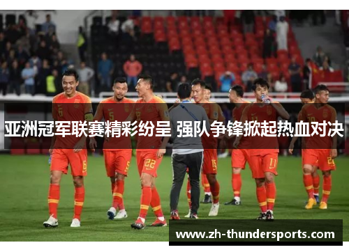 亚洲冠军联赛精彩纷呈 强队争锋掀起热血对决 亚洲冠军联赛精彩纷呈 强队争锋掀起热血对决