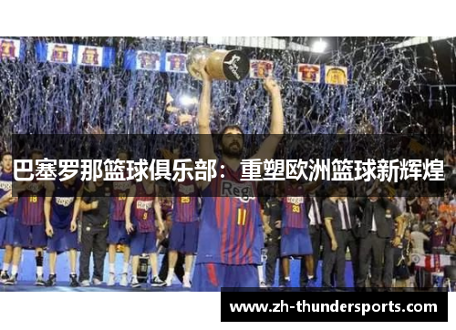 巴塞罗那篮球俱乐部:重塑欧洲篮球新辉煌 巴塞罗那篮球俱乐部:重塑欧洲篮球新辉煌