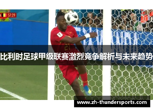 比利时足球甲级联赛激烈竞争解析与未来趋势 比利时足球甲级联赛激烈竞争解析与未来趋势