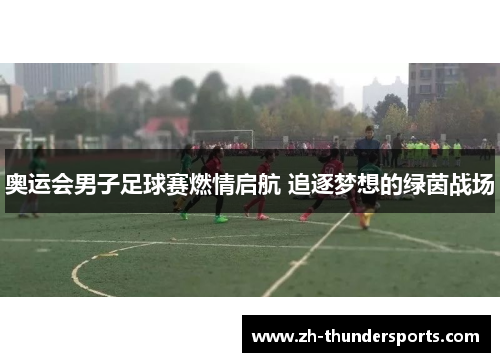 奥运会男子足球赛燃情启航 追逐梦想的绿茵战场 奥运会男子足球赛燃情启航 追逐梦想的绿茵战场