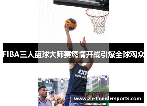 FIBA三人篮球大师赛燃情开战引爆全球观众 FIBA三人篮球大师赛燃情开战引爆全球观众