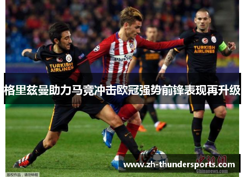 格里兹曼助力马竞冲击欧冠强势前锋表现再升级