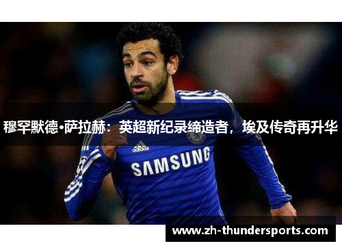穆罕默德·萨拉赫：英超新纪录缔造者，埃及传奇再升华