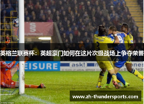 英格兰联赛杯：英超豪门如何在这片次级战场上争夺荣誉