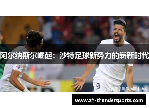 阿尔纳斯尔崛起:沙特足球新势力的崭新时代 阿尔纳斯尔崛起:沙特足球新势力的崭新时代