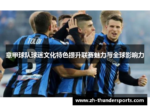 意甲球队球迷文化特色提升联赛魅力与全球影响力 意甲球队球迷文化特色提升联赛魅力与全球影响力