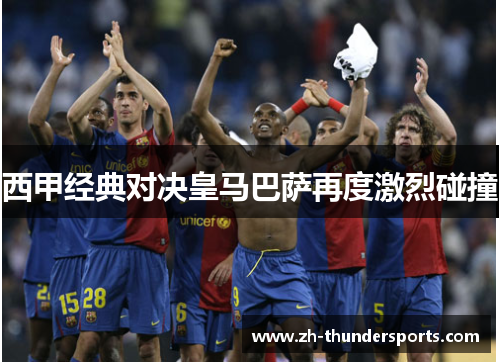 西甲经典对决皇马巴萨再度激烈碰撞
