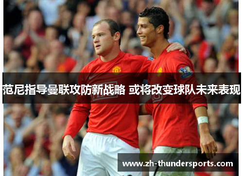 范尼指导曼联攻防新战略 或将改变球队未来表现
