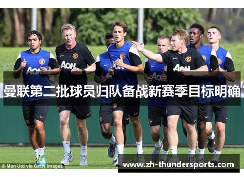 曼联第二批球员归队备战新赛季目标明确 曼联第二批球员归队备战新赛季目标明确