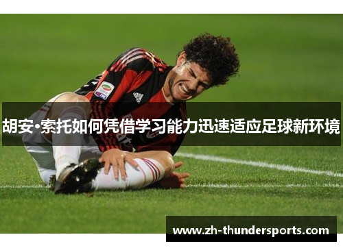 胡安·索托如何凭借学习能力迅速适应足球新环境 胡安·索托如何凭借学习能力迅速适应足球新环境