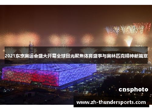 2021东京奥运会盛大开幕全球目光聚焦体育盛事与奥林匹克精神新篇章